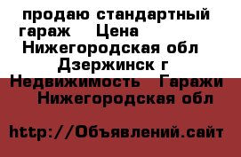   продаю стандартный гараж. › Цена ­ 350 000 - Нижегородская обл., Дзержинск г. Недвижимость » Гаражи   . Нижегородская обл.